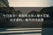 今日直击！黑料网主持人曝光花絮，出乎意料，事件持续发酵