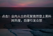 点击！业内人士的花絮竟然登上黑料网热搜，劲爆引发众怒
