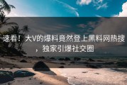 速看！大V的爆料竟然登上黑料网热搜，独家引爆社交圈