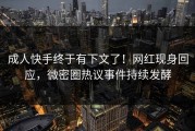 成人快手终于有下文了！网红现身回应，微密圈热议事件持续发酵