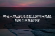 神秘人的丑闻竟然登上黑料网热搜，独家全网热议不断