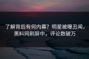 了解背后有何内幕？明星被曝丑闻，黑料网刷屏中，评论数破万
