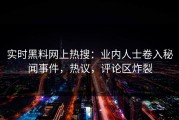 实时黑料网上热搜：业内人士卷入秘闻事件，热议，评论区炸裂