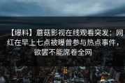 【爆料】蘑菇影视在线观看突发：网红在早上七点被曝曾参与热点事件，欲罢不能席卷全网