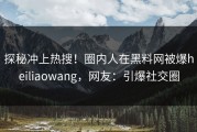 探秘冲上热搜！圈内人在黑料网被爆heiliaowang，网友：引爆社交圈