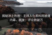 揭秘冲上热搜！主持人在黑料网被爆内幕，网友：评论数破万