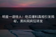 明星一语惊人：吃瓜爆料真相引发揭秘，黑料网疯狂转发