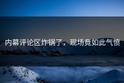 内幕评论区炸锅了，现场竟如此气愤