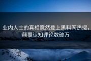 业内人士的真相竟然登上黑料网热搜，颠覆认知评论数破万
