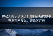 神秘人终于承认了！爆料背后的故事在黑料网曝光，评论区炸裂