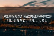 今晚真相曝光！明星的猛料事件在黑料网引爆热议，真相让人瞠目