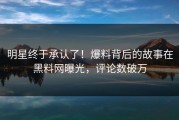 明星终于承认了！爆料背后的故事在黑料网曝光，评论数破万