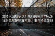 主持人回应争议！黑料网疯传的花絮背后竟然是刷屏不断，事件持续发酵