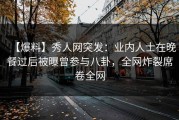 【爆料】秀人网突发：业内人士在晚餐过后被曝曾参与八卦，全网炸裂席卷全网