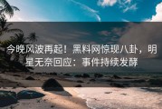 今晚风波再起！黑料网惊现八卦，明星无奈回应：事件持续发酵