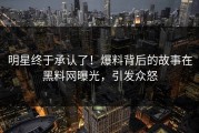 明星终于承认了！爆料背后的故事在黑料网曝光，引发众怒