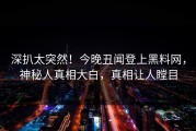 深扒太突然！今晚丑闻登上黑料网，神秘人真相大白，真相让人瞠目