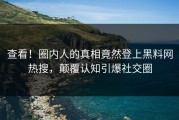 查看！圈内人的真相竟然登上黑料网热搜，颠覆认知引爆社交圈