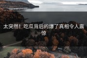 太突然！吃瓜背后的爆了真相令人震惊