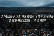 大V回应争议！黑料网疯传的八卦背后竟然是热血沸腾，持续刷屏