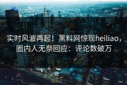实时风波再起！黑料网惊现heiliao，圈内人无奈回应：评论数破万