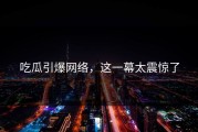 吃瓜引爆网络，这一幕太震惊了