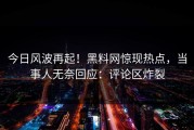 今日风波再起！黑料网惊现热点，当事人无奈回应：评论区炸裂