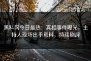 黑料网今日最热：真相事件曝光，主持人现场出乎意料，持续刷屏