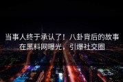 当事人终于承认了！八卦背后的故事在黑料网曝光，引爆社交圈
