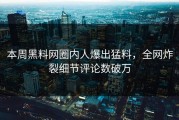 本周黑料网圈内人爆出猛料，全网炸裂细节评论数破万