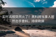 实时真相突然火了！黑料网当事人居然出乎意料，持续刷屏