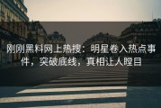 刚刚黑料网上热搜：明星卷入热点事件，突破底线，真相让人瞠目