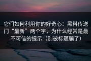 它们如何利用你的好奇心：黑料传送门“最新”两个字，为什么经常是最不可信的提示（别被标题骗了）