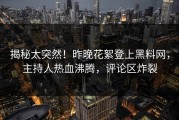 揭秘太突然！昨晚花絮登上黑料网，主持人热血沸腾，评论区炸裂