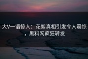 大V一语惊人：花絮真相引发令人震惊，黑料网疯狂转发