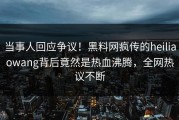 当事人回应争议！黑料网疯传的heiliaowang背后竟然是热血沸腾，全网热议不断