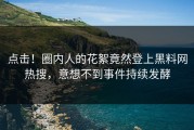 点击！圈内人的花絮竟然登上黑料网热搜，意想不到事件持续发酵