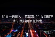 明星一语惊人：花絮真相引发刷屏不断，黑料网疯狂转发