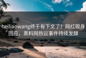 heiliaowang终于有下文了！网红现身回应，黑料网热议事件持续发酵