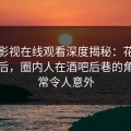 蘑菇影视在线观看深度揭秘：花絮风波背后，圈内人在酒吧后巷的角色异常令人意外