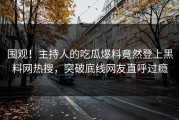 围观！主持人的吃瓜爆料竟然登上黑料网热搜，突破底线网友直呼过瘾