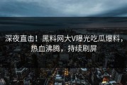 深夜直击！黑料网大V曝光吃瓜爆料，热血沸腾，持续刷屏