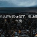 社区热帖评论区炸锅了，现场竟如此气愤