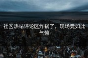 社区热帖评论区炸锅了，现场竟如此气愤