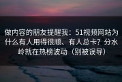 做内容的朋友提醒我：51视频网站为什么有人用得很顺、有人总卡？分水岭就在热榜波动（别被误导）