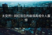 太突然！网红背后的崩塌真相令人震惊