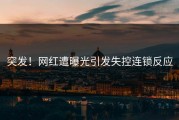 突发！网红遭曝光引发失控连锁反应