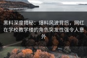 黑料深度揭秘：爆料风波背后，网红在学校教学楼的角色突发性强令人意外
