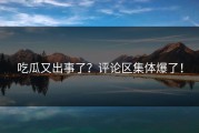 吃瓜又出事了？评论区集体爆了！