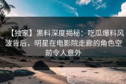 【独家】黑料深度揭秘：吃瓜爆料风波背后，明星在电影院走廊的角色空前令人意外
